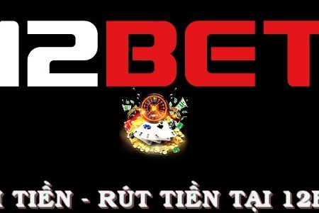 Hướng dẫn Gửi Tiền và Rút Tiền Tại Nhà Cái 12bet